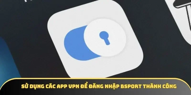 Sử dụng các app VPN để đăng nhập BSPORT thành công Sử dụng các app VPN để đăng nhập BSPORT thành công